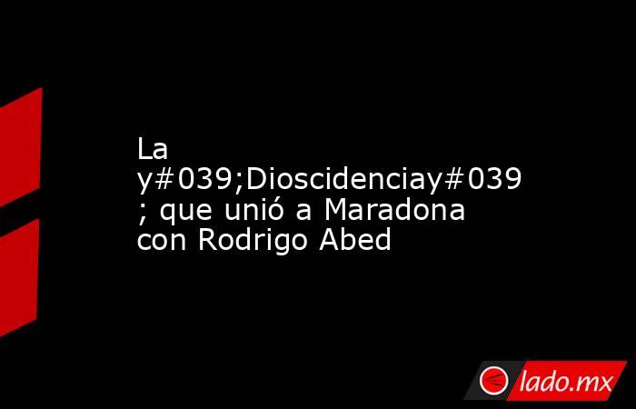 La y#039;Dioscidenciay#039; que unió a Maradona con Rodrigo Abed. Noticias en tiempo real