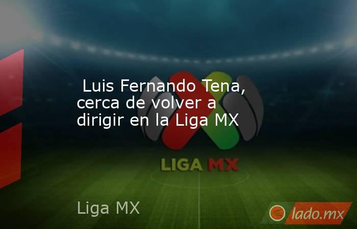  Luis Fernando Tena, cerca de volver a dirigir en la Liga MX. Noticias en tiempo real