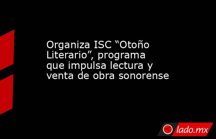 Organiza ISC “Otoño Literario”, programa que impulsa lectura y venta de obra sonorense. Noticias en tiempo real