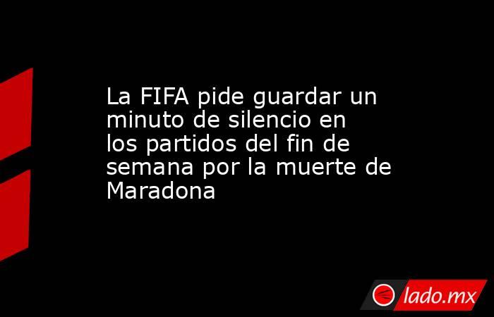 La FIFA pide guardar un minuto de silencio en los partidos del fin de semana por la muerte de Maradona. Noticias en tiempo real