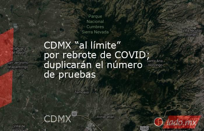 CDMX “al límite” por rebrote de COVID; duplicarán el número de pruebas. Noticias en tiempo real