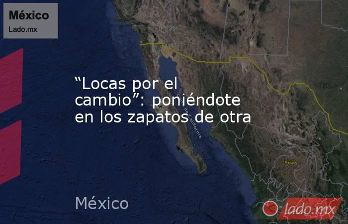 “Locas por el cambio”: poniéndote en los zapatos de otra. Noticias en tiempo real