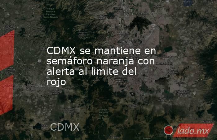 CDMX se mantiene en semáforo naranja con alerta al limite del rojo. Noticias en tiempo real