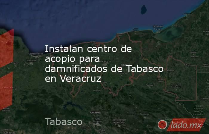 Instalan centro de acopio para damnificados de Tabasco en Veracruz. Noticias en tiempo real