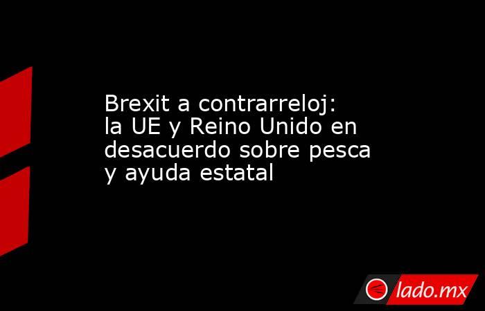 Brexit a contrarreloj: la UE y Reino Unido en desacuerdo sobre pesca y ayuda estatal
. Noticias en tiempo real