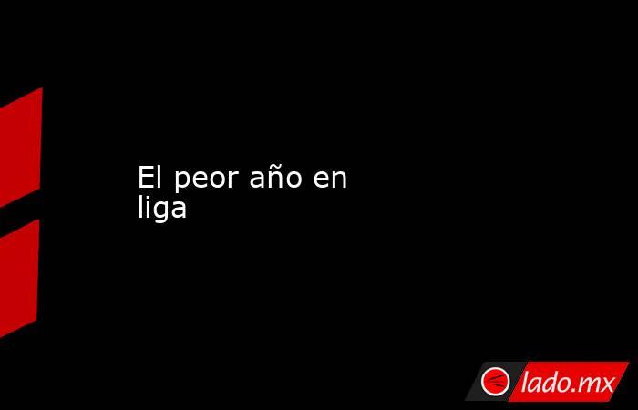 El peor año en liga  
. Noticias en tiempo real