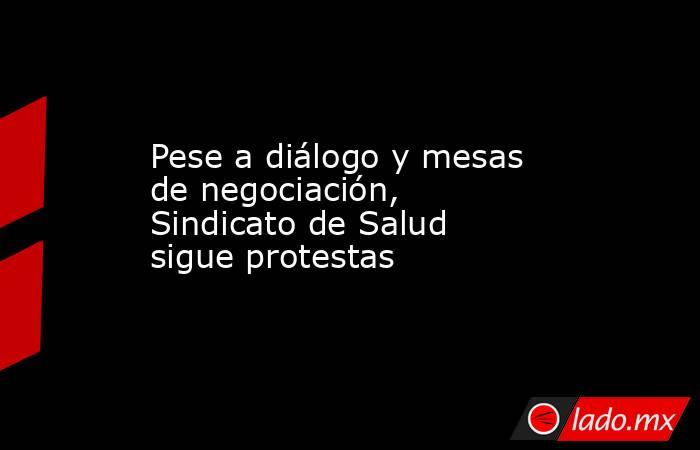 Pese a diálogo y mesas de negociación, Sindicato de Salud sigue protestas. Noticias en tiempo real