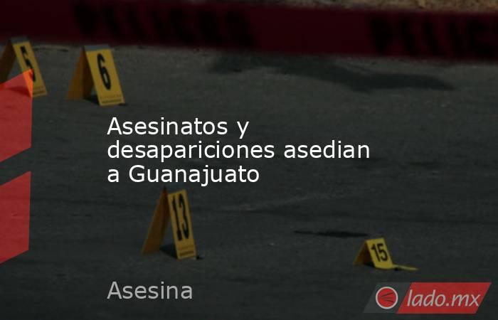 Asesinatos y desapariciones asedian a Guanajuato. Noticias en tiempo real