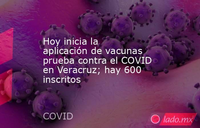 Hoy inicia la aplicación de vacunas prueba contra el COVID en Veracruz; hay 600 inscritos. Noticias en tiempo real