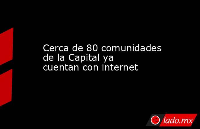 Cerca de 80 comunidades de la Capital ya cuentan con internet. Noticias en tiempo real