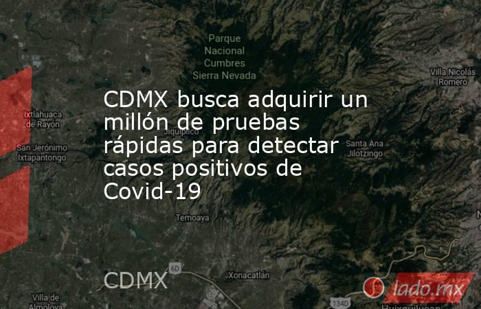 CDMX busca adquirir un millón de pruebas rápidas para detectar casos positivos de Covid-19. Noticias en tiempo real