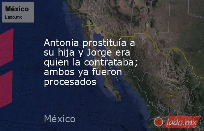 Antonia prostituía a su hija y Jorge era quien la contrataba; ambos ya fueron procesados. Noticias en tiempo real