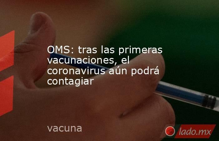 OMS: tras las primeras vacunaciones, el coronavirus aún podrá contagiar. Noticias en tiempo real