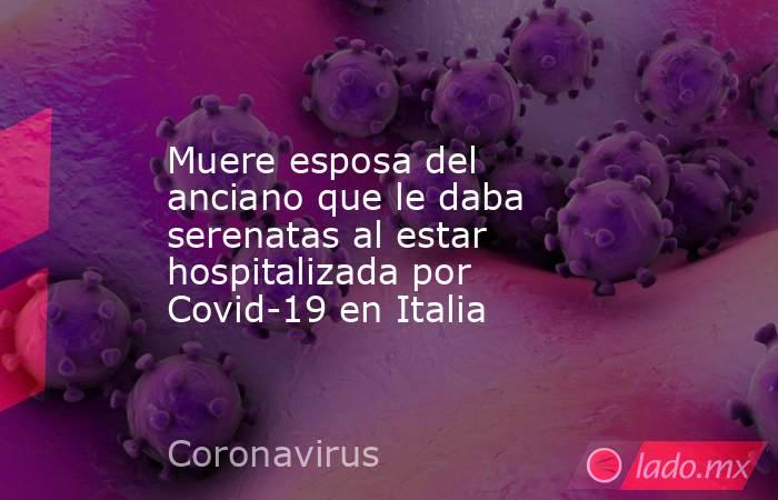 Muere esposa del anciano que le daba serenatas al estar hospitalizada por Covid-19 en Italia. Noticias en tiempo real