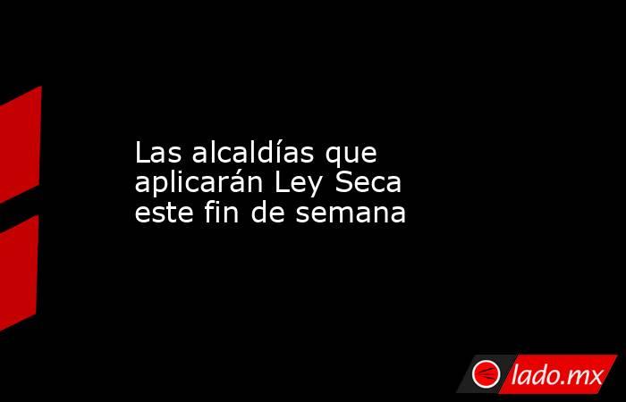 Las alcaldías que aplicarán Ley Seca este fin de semana. Noticias en tiempo real