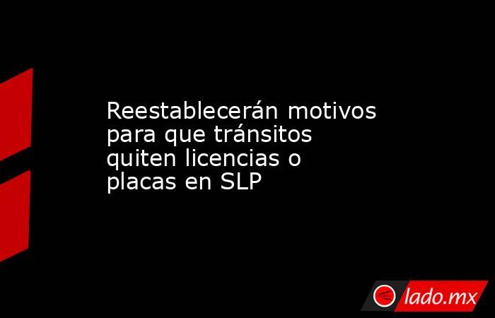 Reestablecerán motivos para que tránsitos quiten licencias o placas en SLP. Noticias en tiempo real