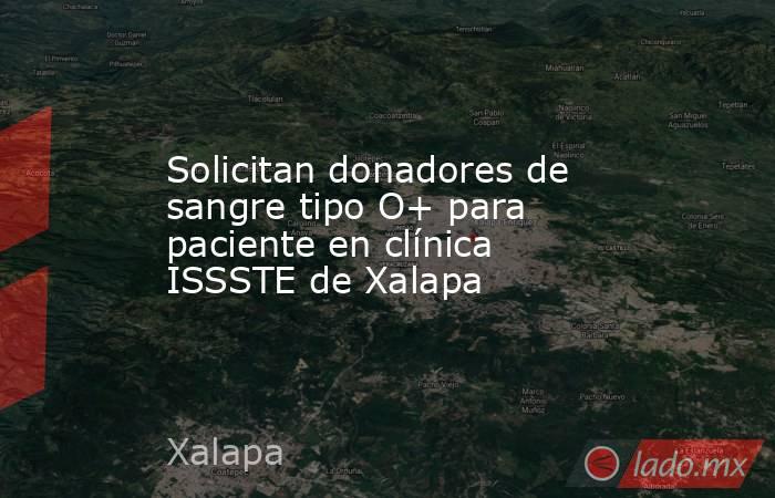 Solicitan donadores de sangre tipo O+ para paciente en clínica ISSSTE de Xalapa. Noticias en tiempo real