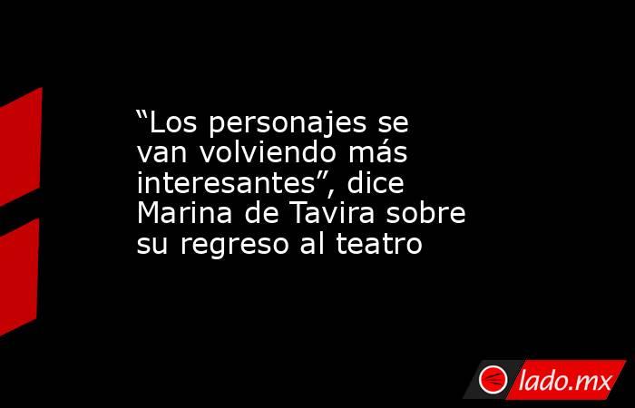 “Los personajes se van volviendo más interesantes”, dice Marina de Tavira sobre su regreso al teatro. Noticias en tiempo real