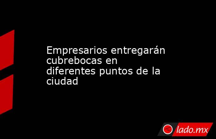 Empresarios entregarán cubrebocas en diferentes puntos de la ciudad. Noticias en tiempo real