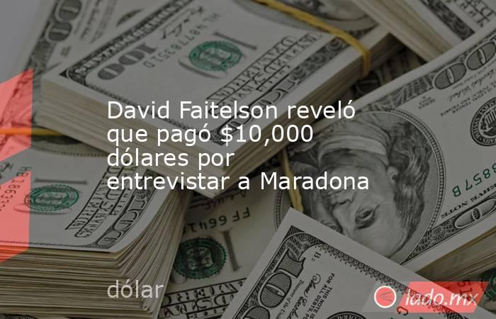 David Faitelson reveló que pagó $10,000 dólares por entrevistar a Maradona. Noticias en tiempo real