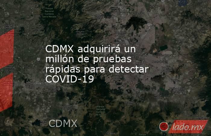 CDMX adquirirá un millón de pruebas rápidas para detectar COVID-19. Noticias en tiempo real