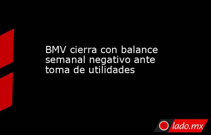 BMV cierra con balance semanal negativo ante toma de utilidades. Noticias en tiempo real