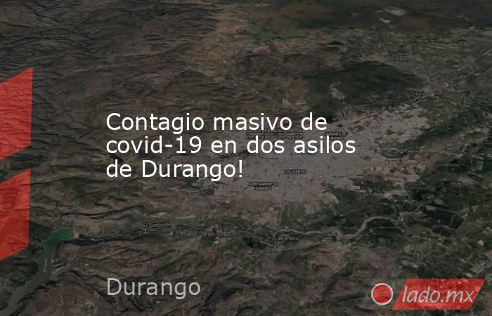 Contagio masivo de covid-19 en dos asilos de Durango!. Noticias en tiempo real