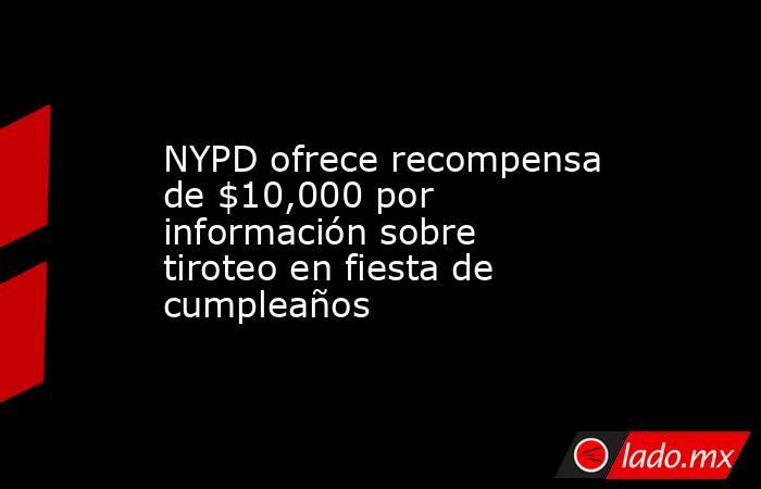 NYPD ofrece recompensa de $10,000 por información sobre tiroteo en fiesta de cumpleaños. Noticias en tiempo real