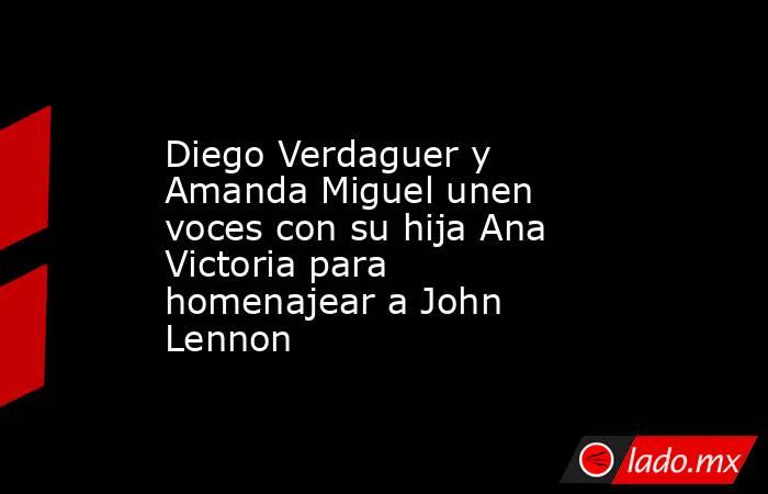 Diego Verdaguer y Amanda Miguel unen voces con su hija Ana Victoria para homenajear a John Lennon. Noticias en tiempo real