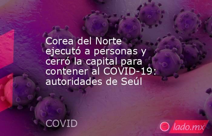 Corea del Norte ejecutó a personas y cerró la capital para contener al COVID-19: autoridades de Seúl. Noticias en tiempo real