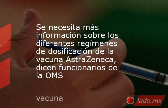 Se necesita más información sobre los diferentes regímenes de dosificación de la vacuna AstraZeneca, dicen funcionarios de la OMS. Noticias en tiempo real