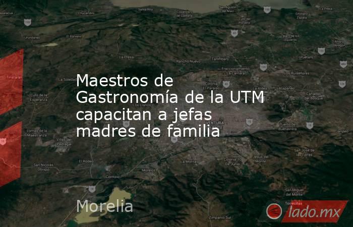 Maestros de Gastronomía de la UTM capacitan a jefas madres de familia . Noticias en tiempo real