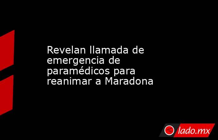 Revelan llamada de emergencia de paramédicos para reanimar a Maradona. Noticias en tiempo real