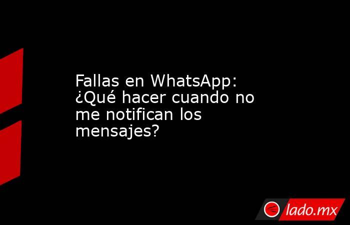 Fallas en WhatsApp: ¿Qué hacer cuando no me notifican los mensajes?. Noticias en tiempo real