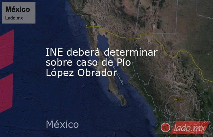 INE deberá determinar sobre caso de Pío López Obrador. Noticias en tiempo real