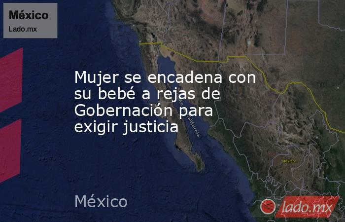 Mujer se encadena con su bebé a rejas de Gobernación para exigir justicia. Noticias en tiempo real