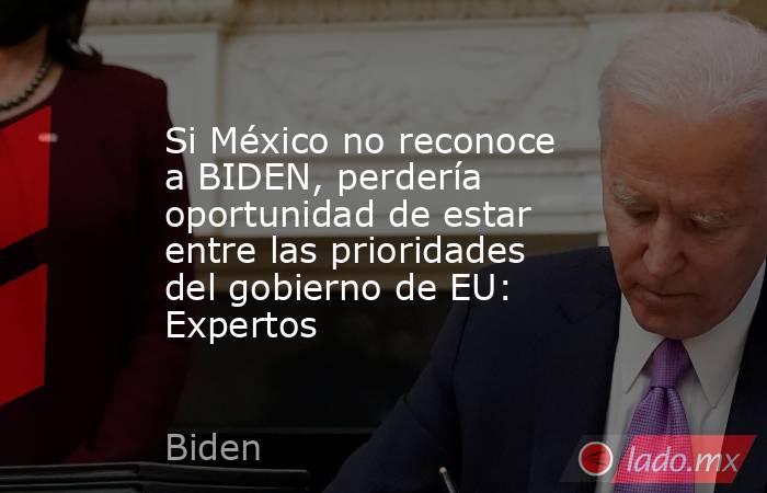 Si México no reconoce a BIDEN, perdería oportunidad de estar entre las prioridades del gobierno de EU: Expertos. Noticias en tiempo real