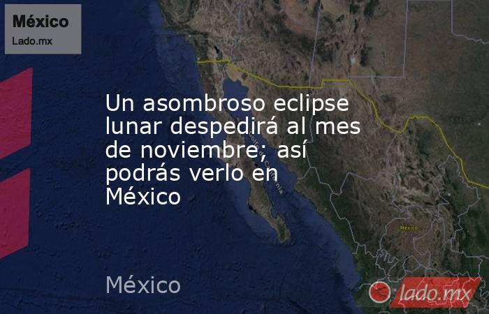 Un asombroso eclipse lunar despedirá al mes de noviembre; así podrás verlo en México. Noticias en tiempo real