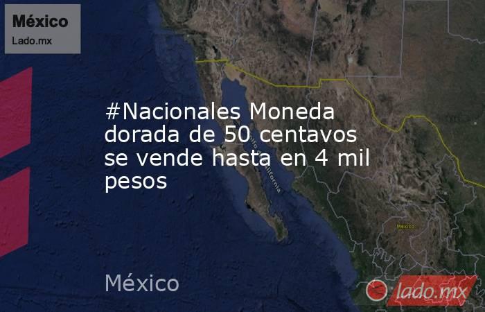 #Nacionales Moneda dorada de 50 centavos se vende hasta en 4 mil pesos. Noticias en tiempo real