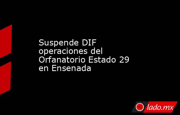 Suspende DIF operaciones del Orfanatorio Estado 29 en Ensenada. Noticias en tiempo real