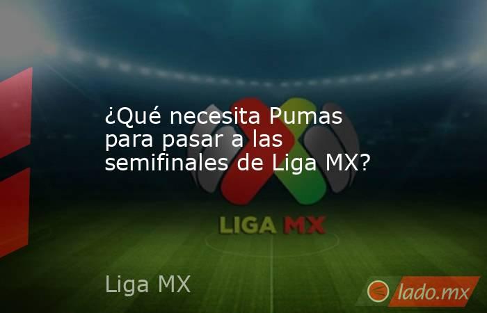 ¿Qué necesita Pumas para pasar a las semifinales de Liga MX?. Noticias en tiempo real