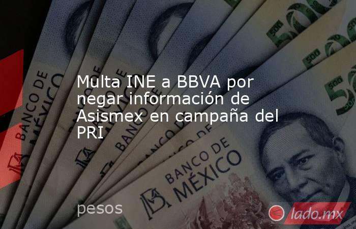 Multa INE a BBVA por negar información de Asismex en campaña del PRI. Noticias en tiempo real