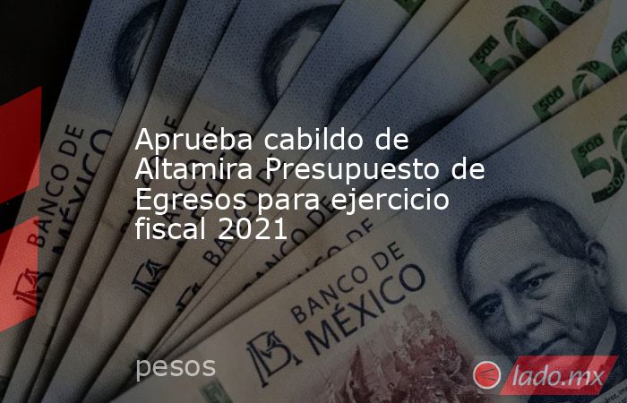 Aprueba cabildo de Altamira Presupuesto de Egresos para ejercicio fiscal 2021. Noticias en tiempo real
