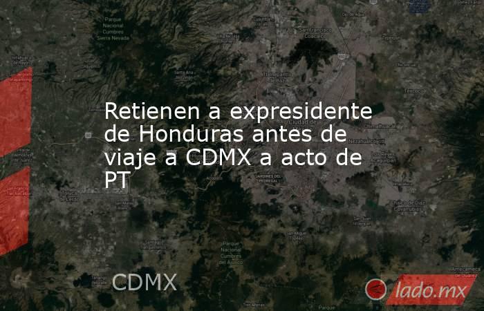 Retienen a expresidente de Honduras antes de viaje a CDMX a acto de PT. Noticias en tiempo real