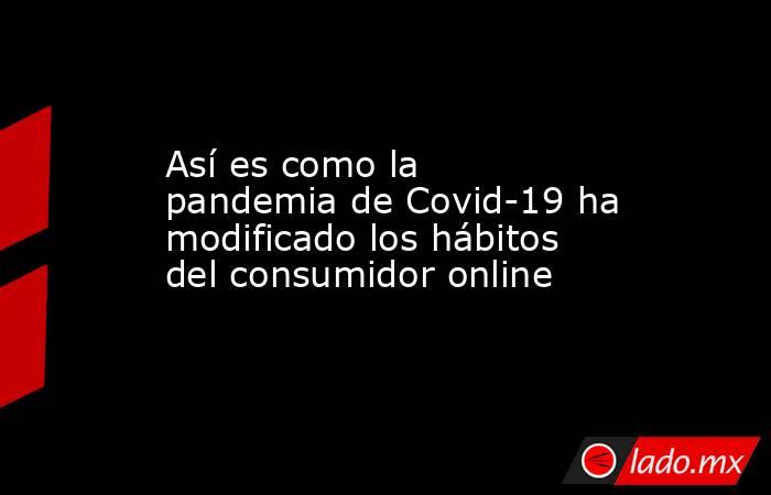 Así es como la pandemia de Covid-19 ha modificado los hábitos del consumidor online. Noticias en tiempo real