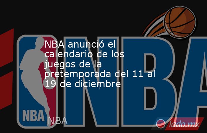 NBA anunció el calendario de los juegos de la pretemporada del 11 al 19 de diciembre. Noticias en tiempo real
