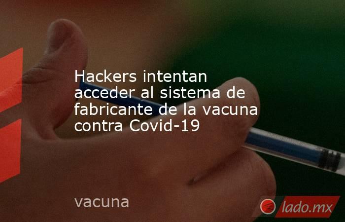 Hackers intentan acceder al sistema de fabricante de la vacuna contra Covid-19. Noticias en tiempo real