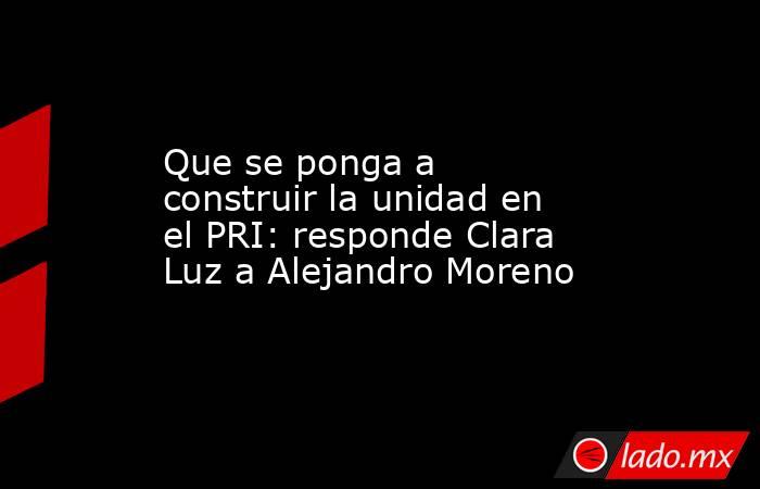 Que se ponga a construir la unidad en el PRI: responde Clara Luz a Alejandro Moreno
. Noticias en tiempo real