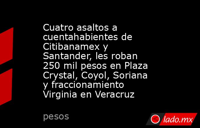 Cuatro asaltos a cuentahabientes de Citibanamex y Santander, les roban 250 mil pesos en Plaza Crystal, Coyol, Soriana y fraccionamiento Virginia en Veracruz. Noticias en tiempo real