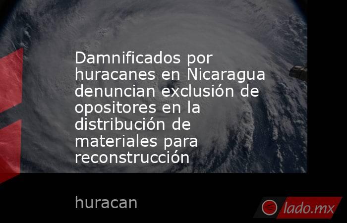Damnificados por huracanes en Nicaragua denuncian exclusión de opositores en la distribución de materiales para reconstrucción. Noticias en tiempo real